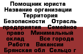 Помощник юриста › Название организации ­ Территория Безопасности › Отрасль предприятия ­ Семейное право › Минимальный оклад ­ 1 - Все города Работа » Вакансии   . Брянская обл.,Сельцо г.